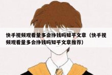 快手视频观看量多会挣钱吗知乎文章（快手视频观看量多会挣钱吗知乎文章推荐）