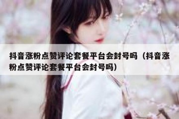 抖音涨粉点赞评论套餐平台会封号吗（抖音涨粉点赞评论套餐平台会封号吗）