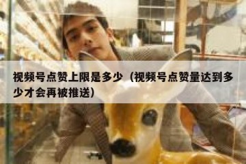 视频号点赞上限是多少（视频号点赞量达到多少才会再被推送）