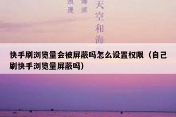 快手刷浏览量会被屏蔽吗怎么设置权限（自己刷快手浏览量屏蔽吗）