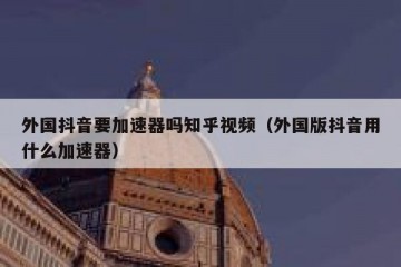 外国抖音要加速器吗知乎视频（外国版抖音用什么加速器）
