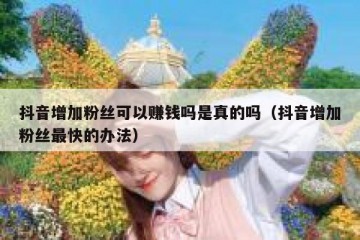 抖音增加粉丝可以赚钱吗是真的吗（抖音增加粉丝最快的办法）