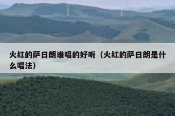 火红的萨日朗谁唱的好听（火红的萨日朗是什么唱法）