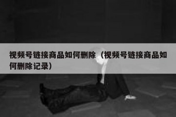 视频号链接商品如何删除（视频号链接商品如何删除记录）