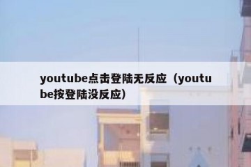 youtube点击登陆无反应（youtube按登陆没反应）