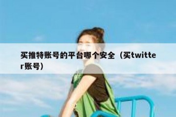 买推特账号的平台哪个安全（买twitter账号）
