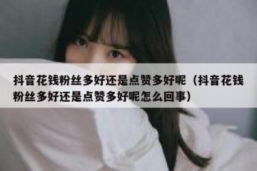 抖音花钱粉丝多好还是点赞多好呢（抖音花钱粉丝多好还是点赞多好呢怎么回事）