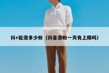 抖+能涨多少粉（抖音涨粉一天有上限吗）