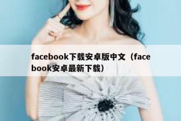 facebook下载安卓版中文（facebook安卓最新下载）