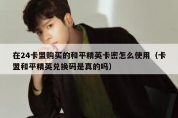 在24卡盟购买的和平精英卡密怎么使用（卡盟和平精英兑换码是真的吗）