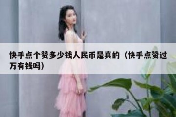 快手点个赞多少钱人民币是真的（快手点赞过万有钱吗）