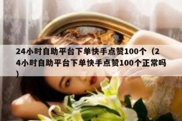 24小时自助平台下单快手点赞100个（24小时自助平台下单快手点赞100个正常吗）