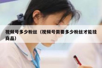 视频号多少粉丝（视频号需要多少粉丝才能挂商品）
