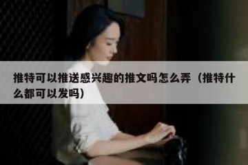 推特可以推送感兴趣的推文吗怎么弄（推特什么都可以发吗）