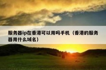 服务器ip在香港可以用吗手机（香港的服务器用什么域名）
