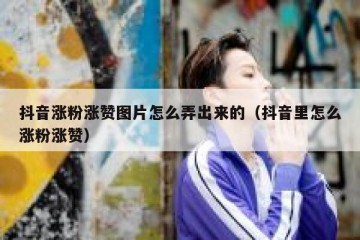 抖音涨粉涨赞图片怎么弄出来的（抖音里怎么涨粉涨赞）
