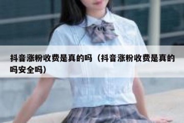 抖音涨粉收费是真的吗（抖音涨粉收费是真的吗安全吗）