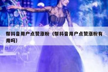 帮抖音用户点赞涨粉（帮抖音用户点赞涨粉有用吗）