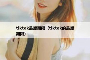 tiktok最后期限（tiktok的最后期限）