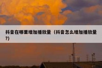 抖音在哪里增加播放量（抖音怎么增加播放量?）