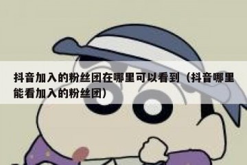 抖音加入的粉丝团在哪里可以看到（抖音哪里能看加入的粉丝团）