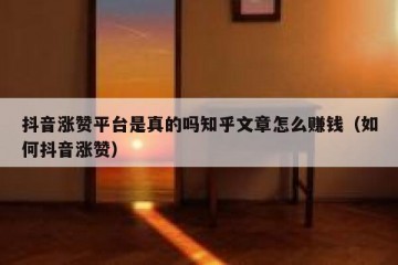 抖音涨赞平台是真的吗知乎文章怎么赚钱（如何抖音涨赞）