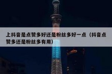 上抖音是点赞多好还是粉丝多好一点（抖音点赞多还是粉丝多有用）