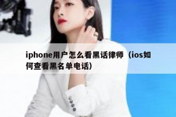iphone用户怎么看黑话律师（ios如何查看黑名单电话）