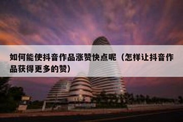 如何能使抖音作品涨赞快点呢（怎样让抖音作品获得更多的赞）