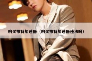 购买推特加速器（购买推特加速器违法吗）