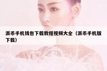 派币手机钱包下载教程视频大全（派币手机版下载）