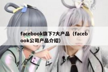 facebook旗下7大产品（facebook公司产品介绍）