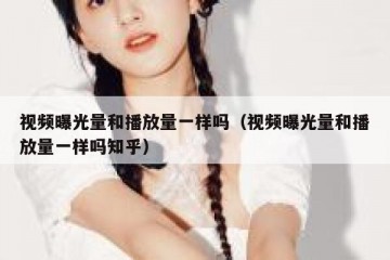 视频曝光量和播放量一样吗（视频曝光量和播放量一样吗知乎）