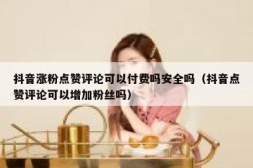 抖音涨粉点赞评论可以付费吗安全吗（抖音点赞评论可以增加粉丝吗）