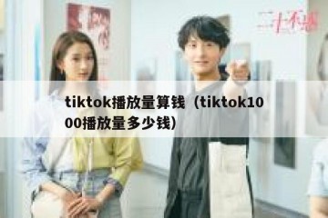 tiktok播放量算钱（tiktok1000播放量多少钱）