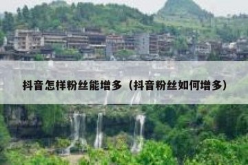 抖音怎样粉丝能增多（抖音粉丝如何增多）