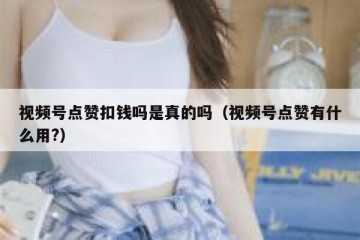 视频号点赞扣钱吗是真的吗（视频号点赞有什么用?）