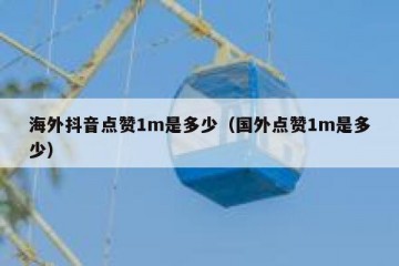 海外抖音点赞1m是多少（国外点赞1m是多少）
