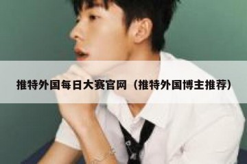 推特外国每日大赛官网（推特外国博主推荐）