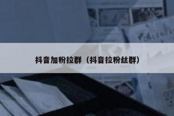 抖音加粉拉群（抖音拉粉丝群）