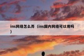 ins网络怎么弄（ins国内网络可以用吗）