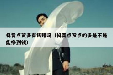 抖音点赞多有钱赚吗（抖音点赞点的多是不是能挣到钱）