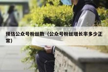 预估公众号粉丝数（公众号粉丝增长率多少正常）
