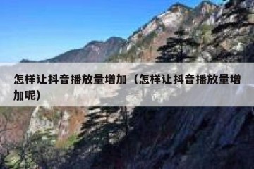 怎样让抖音播放量增加（怎样让抖音播放量增加呢）