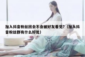 加入抖音粉丝团会不会被好友看见?（加入抖音粉丝群有什么好处）