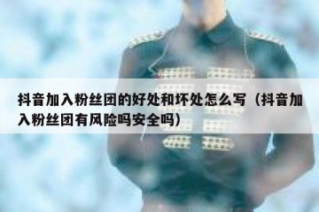 抖音加入粉丝团的好处和坏处怎么写（抖音加入粉丝团有风险吗安全吗）