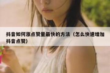 抖音如何涨点赞量最快的方法（怎么快速增加抖音点赞）