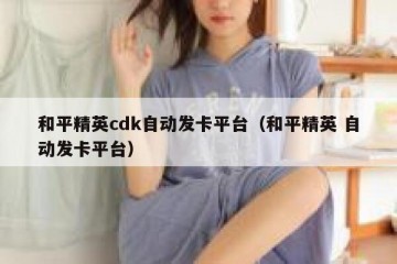 和平精英cdk自动发卡平台（和平精英 自动发卡平台）