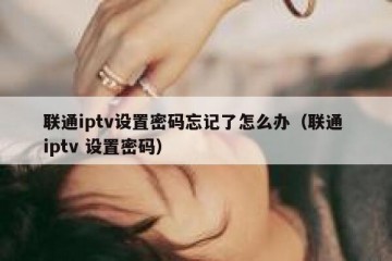联通iptv设置密码忘记了怎么办（联通 iptv 设置密码）