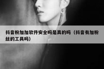 抖音粉加加软件安全吗是真的吗（抖音有加粉丝的工具吗）